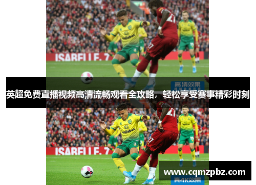 英超免费直播视频高清流畅观看全攻略，轻松享受赛事精彩时刻