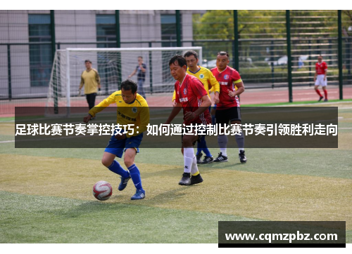 足球比赛节奏掌控技巧：如何通过控制比赛节奏引领胜利走向