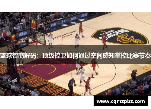 篮球智商解码：顶级控卫如何通过空间感知掌控比赛节奏