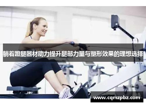 躺着蹬腿器材助力提升腿部力量与塑形效果的理想选择