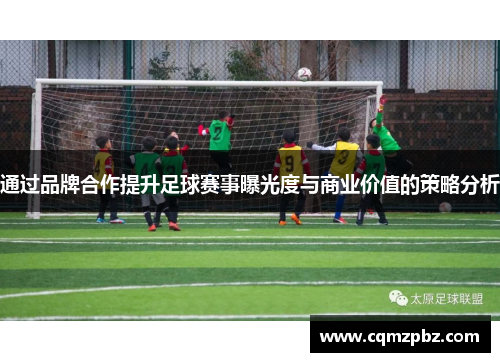 通过品牌合作提升足球赛事曝光度与商业价值的策略分析