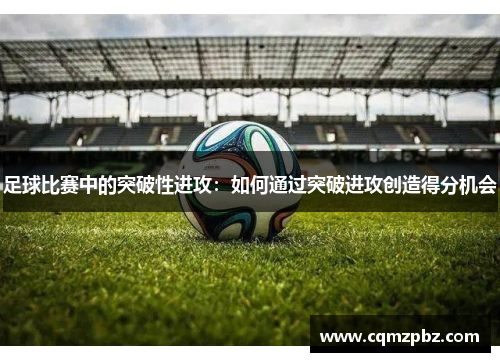 足球比赛中的突破性进攻：如何通过突破进攻创造得分机会